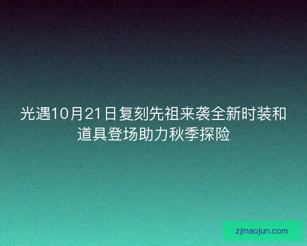 光遇10月21日复刻先祖来袭全新时装和道具登场助力秋季探险