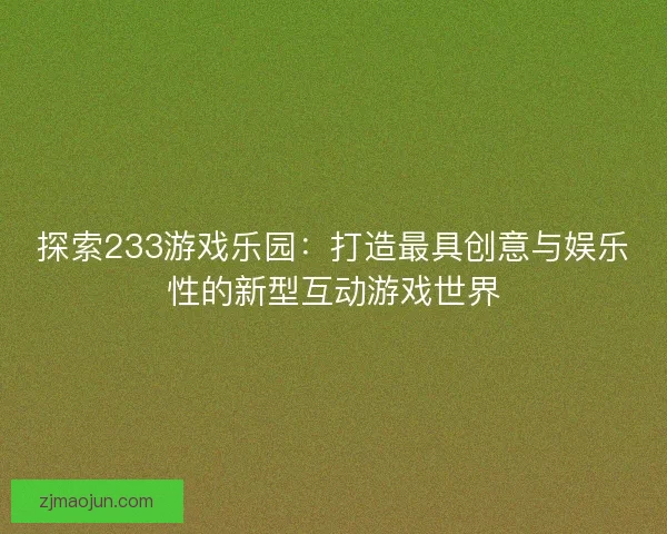 探索233游戏乐园：打造最具创意与娱乐性的新型互动游戏世界