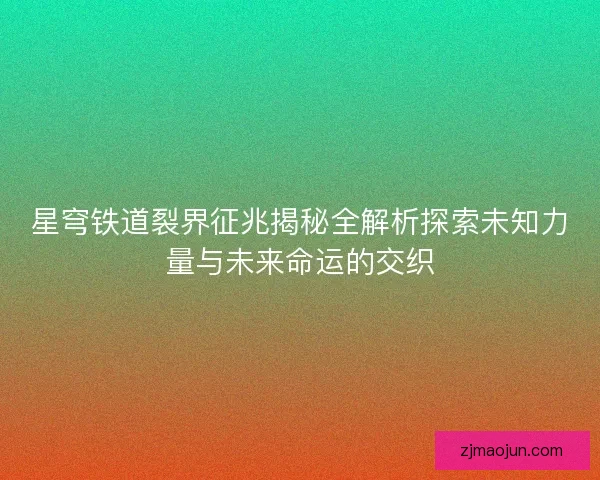 星穹铁道裂界征兆揭秘全解析探索未知力量与未来命运的交织