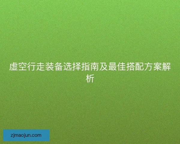 虚空行走装备选择指南及最佳搭配方案解析 虚空行走装备选择指南及最佳搭配方案解析