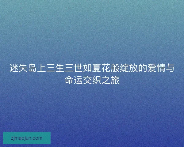 迷失岛上三生三世如夏花般绽放的爱情与命运交织之旅