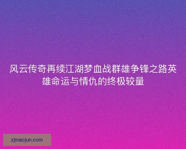 风云传奇再续江湖梦血战群雄争锋之路英雄命运与情仇的终极较量