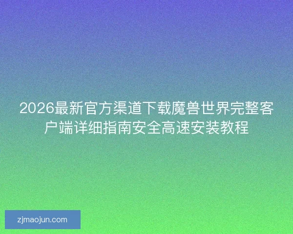 2026最新官方渠道下载魔兽世界完整客户端详细指南安全高速安装教程 2026最新官方渠道下载魔兽世界完整客户端详细指南安全高速安装教程