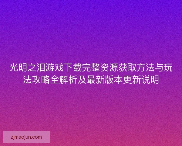 光明之泪游戏下载完整资源获取方法与玩法攻略全解析及最新版本更新说明