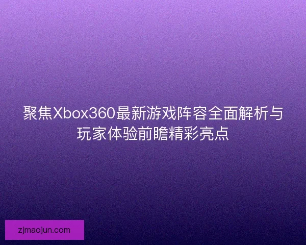 聚焦Xbox360最新游戏阵容全面解析与玩家体验前瞻精彩亮点