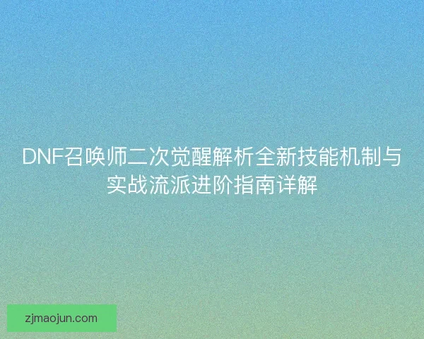 DNF召唤师二次觉醒解析全新技能机制与实战流派进阶指南详解