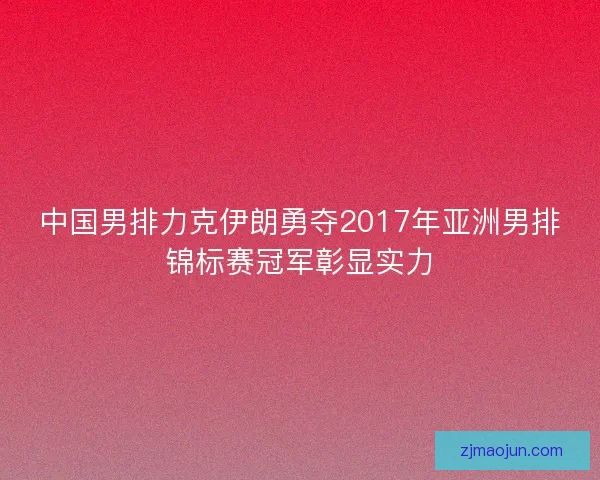 中国男排力克伊朗勇夺2017年亚洲男排锦标赛冠军彰显实力