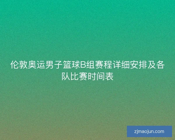 伦敦奥运男子篮球B组赛程详细安排及各队比赛时间表