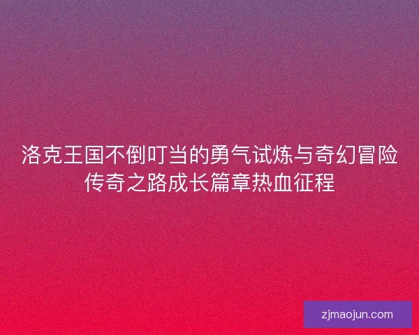 洛克王国不倒叮当的勇气试炼与奇幻冒险传奇之路成长篇章热血征程 洛克王国不倒叮当的勇气试炼与奇幻冒险传奇之路成长篇章热血征程