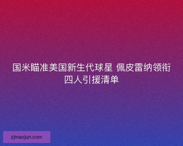 国米瞄准美国新生代球星 佩皮雷纳领衔四人引援清单