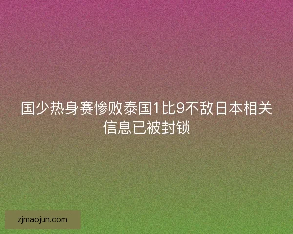 国少热身赛惨败泰国1比9不敌日本相关信息已被封锁 国少热身赛惨败泰国1比9不敌日本相关信息已被封锁