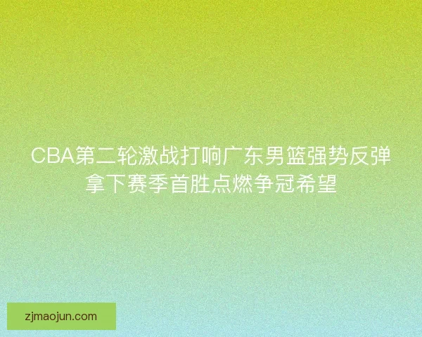 CBA第二轮激战打响广东男篮强势反弹拿下赛季首胜点燃争冠希望