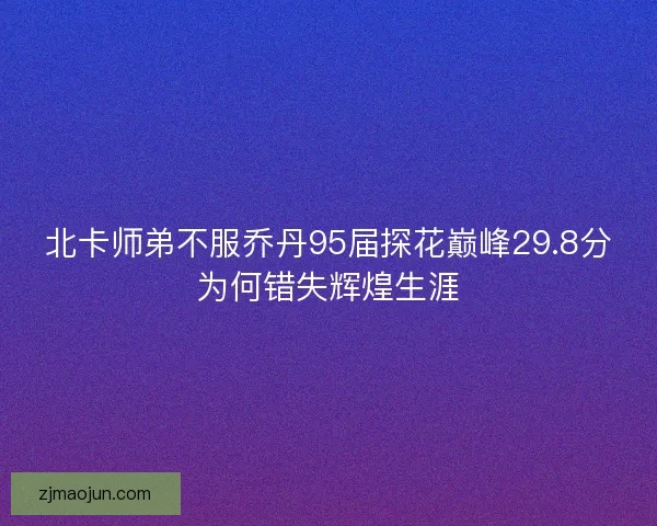 北卡师弟不服乔丹95届探花巅峰29.8分为何错失辉煌生涯