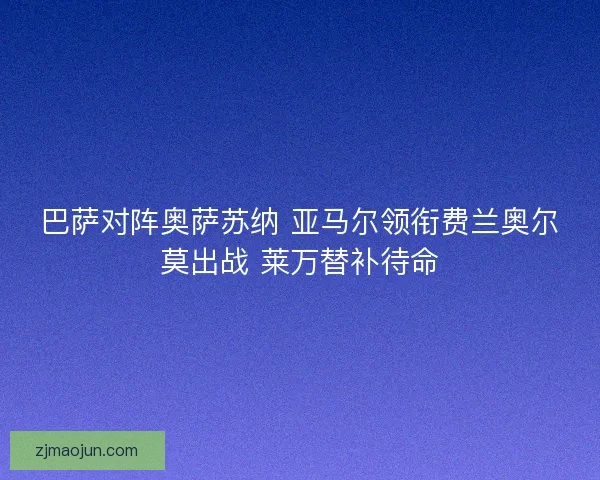 巴萨对阵奥萨苏纳 亚马尔领衔费兰奥尔莫出战 莱万替补待命