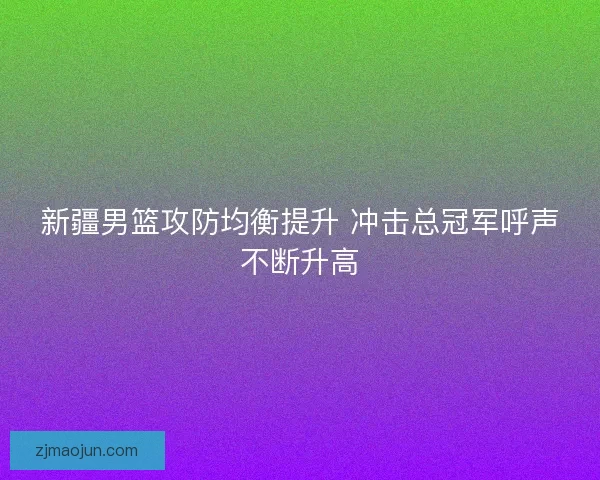新疆男篮攻防均衡提升 冲击总冠军呼声不断升高 新疆男篮攻防均衡提升 冲击总冠军呼声不断升高