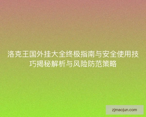 洛克王国外挂大全终极指南与安全使用技巧揭秘解析与风险防范策略