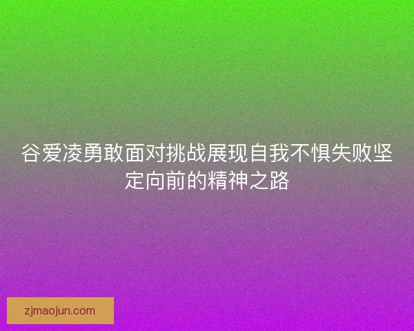 谷爱凌勇敢面对挑战展现自我不惧失败坚定向前的精神之路