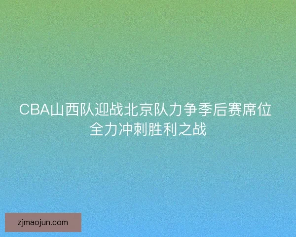 CBA山西队迎战北京队力争季后赛席位 全力冲刺胜利之战