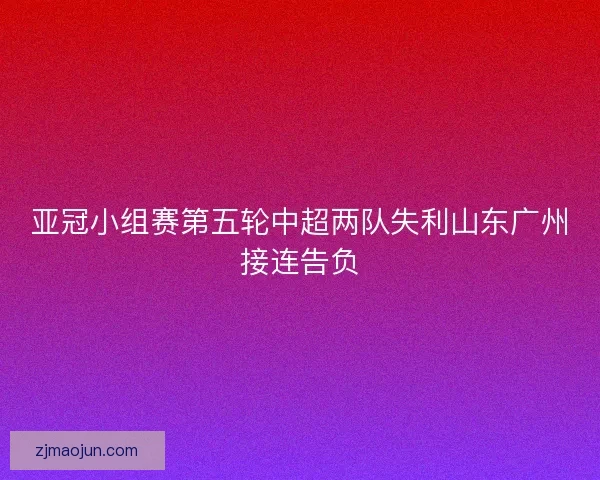 亚冠小组赛第五轮中超两队失利山东广州接连告负 亚冠小组赛第五轮中超两队失利山东广州接连告负