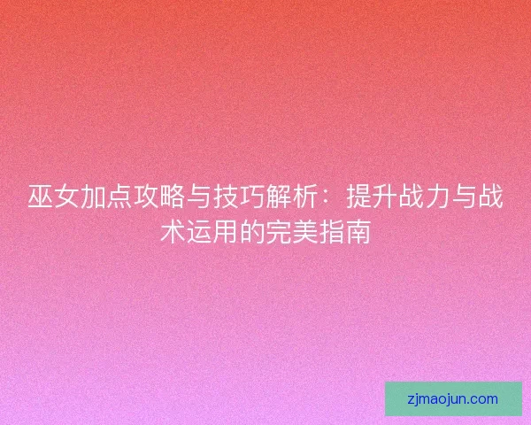巫女加点攻略与技巧解析：提升战力与战术运用的完美指南