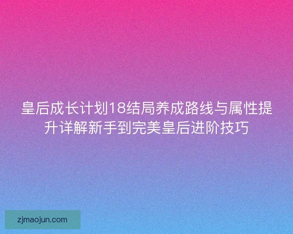 皇后成长计划18结局养成路线与属性提升详解新手到完美皇后进阶技巧