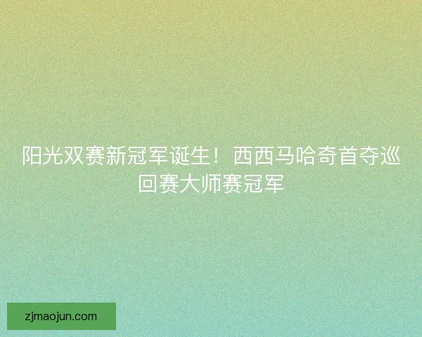 阳光双赛新冠军诞生!西西马哈奇首夺巡回赛大师赛冠军 阳光双赛新冠军诞生!西西马哈奇首夺巡回赛大师赛冠军