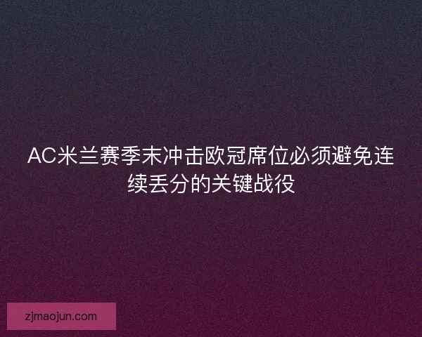 AC米兰赛季末冲击欧冠席位必须避免连续丢分的关键战役