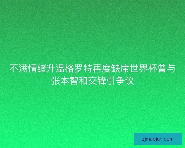 不满情绪升温格罗特再度缺席世界杯曾与张本智和交锋引争议