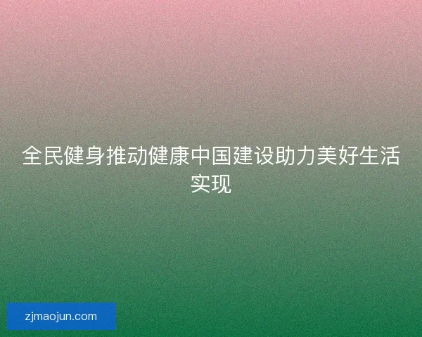 全民健身推动健康中国建设助力美好生活实现