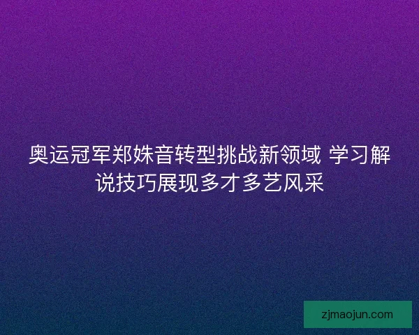 奥运冠军郑姝音转型挑战新领域 学习解说技巧展现多才多艺风采