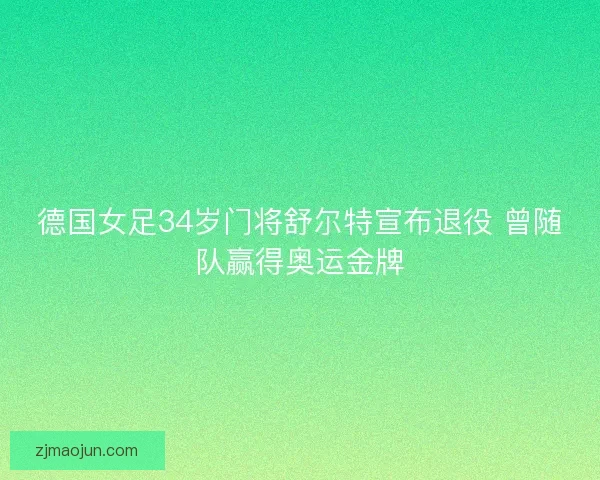 德国女足34岁门将舒尔特宣布退役 曾随队赢得奥运金牌