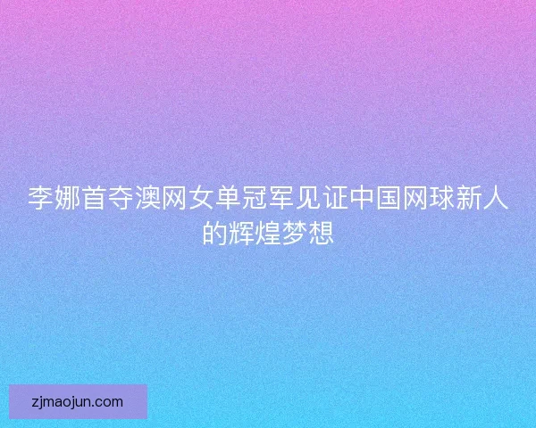 李娜首夺澳网女单冠军见证中国网球新人的辉煌梦想 李娜首夺澳网女单冠军见证中国网球新人的辉煌梦想