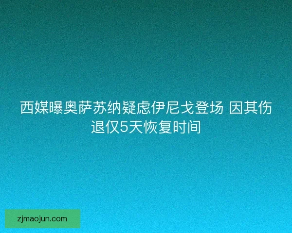西媒曝奥萨苏纳疑虑伊尼戈登场 因其伤退仅5天恢复时间 西媒曝奥萨苏纳疑虑伊尼戈登场 因其伤退仅5天恢复时间