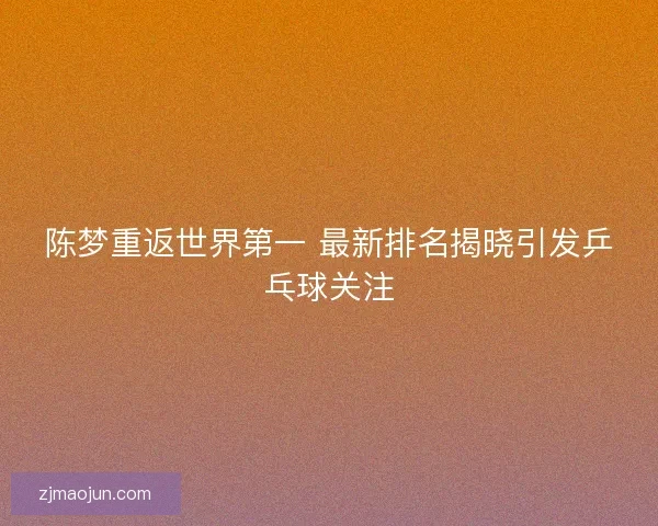 陈梦重返世界第一 最新排名揭晓引发乒乓球关注 陈梦重返世界第一 最新排名揭晓引发乒乓球关注