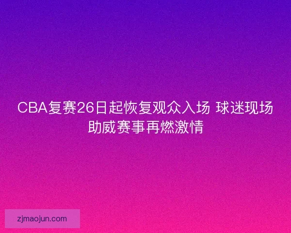 CBA复赛26日起恢复观众入场 球迷现场助威赛事再燃激情