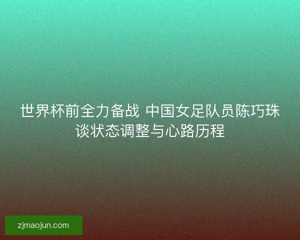 世界杯前全力备战 中国女足队员陈巧珠谈状态调整与心路历程