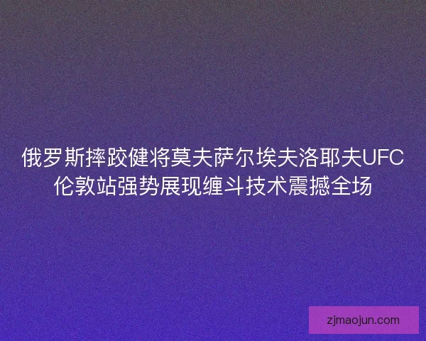 俄罗斯摔跤健将莫夫萨尔埃夫洛耶夫UFC伦敦站强势展现缠斗技术震撼全场