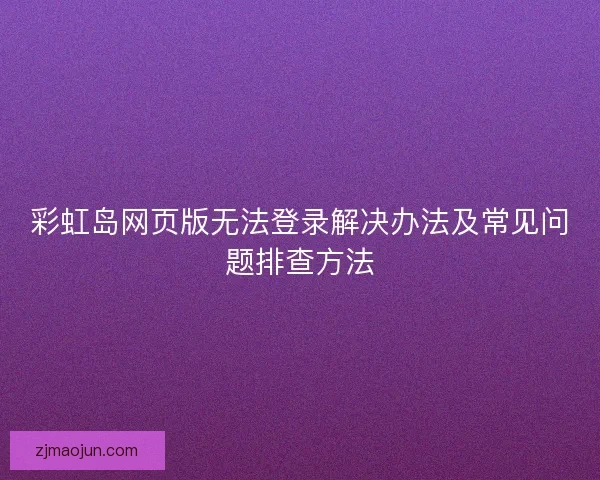 彩虹岛网页版无法登录解决办法及常见问题排查方法