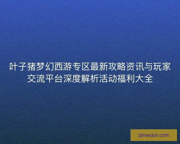 叶子猪梦幻西游专区最新攻略资讯与玩家交流平台深度解析活动福利大全 叶子猪梦幻西游专区最新攻略资讯与玩家交流平台深度解析活动福利大全