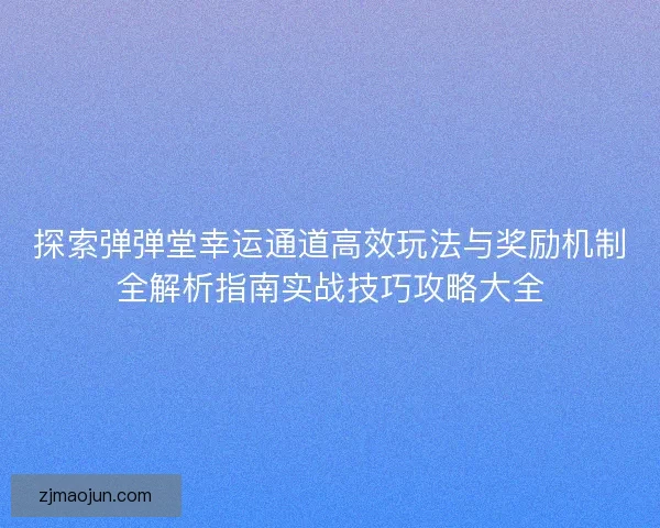 探索弹弹堂幸运通道高效玩法与奖励机制全解析指南实战技巧攻略大全 探索弹弹堂幸运通道高效玩法与奖励机制全解析指南实战技巧攻略大全