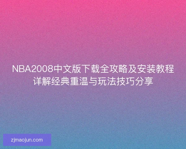 NBA2008中文版下载全攻略及安装教程详解经典重温与玩法技巧分享 NBA2008中文版下载全攻略及安装教程详解经典重温与玩法技巧分享