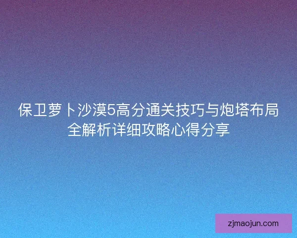 保卫萝卜沙漠5高分通关技巧与炮塔布局全解析详细攻略心得分享