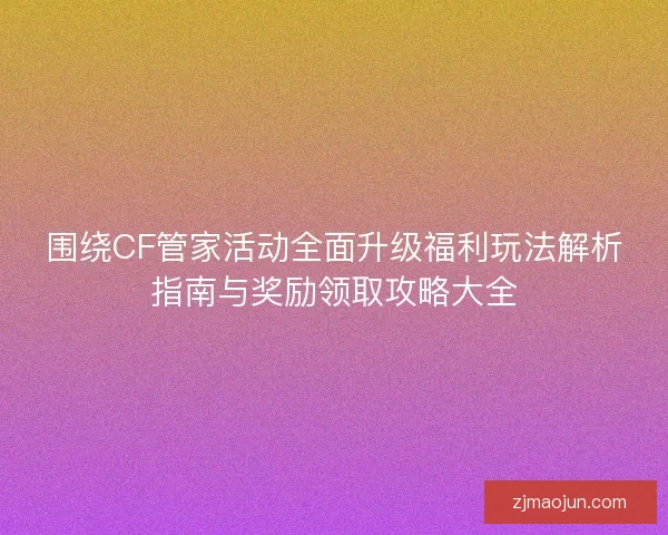 围绕CF管家活动全面升级福利玩法解析指南与奖励领取攻略大全 围绕CF管家活动全面升级福利玩法解析指南与奖励领取攻略大全