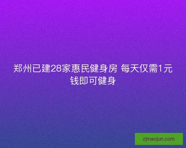 郑州已建28家惠民健身房 每天仅需1元钱即可健身