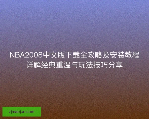 NBA2008中文版下载全攻略及安装教程详解经典重温与玩法技巧分享