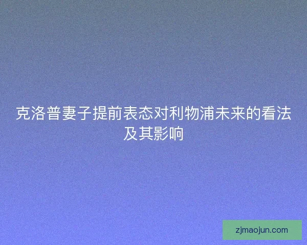 克洛普妻子提前表态对利物浦未来的看法及其影响 克洛普妻子提前表态对利物浦未来的看法及其影响