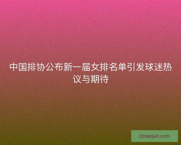 中国排协公布新一届女排名单引发球迷热议与期待 中国排协公布新一届女排名单引发球迷热议与期待