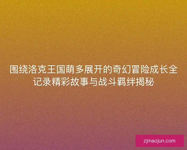 围绕洛克王国萌多展开的奇幻冒险成长全记录精彩故事与战斗羁绊揭秘 围绕洛克王国萌多展开的奇幻冒险成长全记录精彩故事与战斗羁绊揭秘