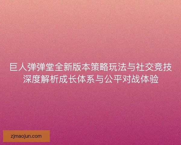 巨人弹弹堂全新版本策略玩法与社交竞技深度解析成长体系与公平对战体验 巨人弹弹堂全新版本策略玩法与社交竞技深度解析成长体系与公平对战体验
