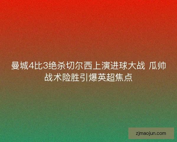 曼城4比3绝杀切尔西上演进球大战 瓜帅战术险胜引爆英超焦点 曼城4比3绝杀切尔西上演进球大战 瓜帅战术险胜引爆英超焦点